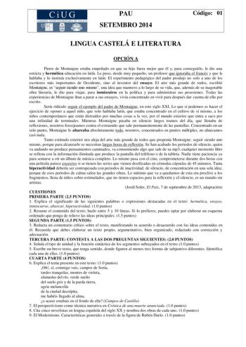 CiUG COMIS IÓN INTERUNIVERSITAR IA DE GALICIA PAU SETEMBRO 2014 Código 01 LINGUA CASTELÁ E LITERATURA OPCIÓN A Pierre de Montaigne estaba empeñado en que su hijo fuera mejor que él y para conseguirlo le dio una estricta y hermética educación en latín Le puso desde muy pequeño un profesor que ignoraba el francés y que le hablaba y lo instruía exclusivamente en latín El experimento pedagógico del padre produjo no solo a uno de los escritores más importantes de Occidente sino al inventor del ensay…