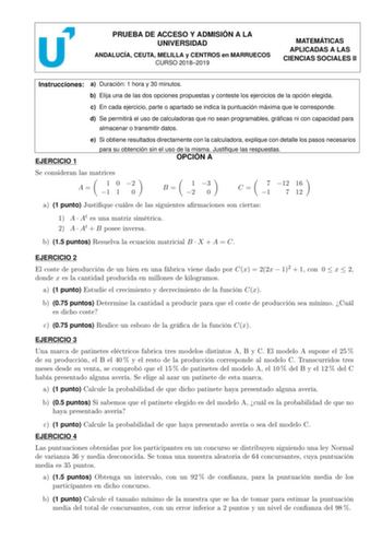 PRUEBA DE ACCESO Y ADMISIÓN A LA UNIVERSIDAD ANDALUCÍA CEUTA MELILLA y CENTROS en MARRUECOS CURSO 20182019 MATEMÁTICAS APLICADAS A LAS CIENCIAS SOCIALES II Instrucciones a Duración 1 hora y 30 minutos b Elija una de las dos opciones propuestas y conteste los ejercicios de la opción elegida c En cada ejercicio parte o apartado se indica la puntuación máxima que le corresponde d Se permitirá el uso de calculadoras que no sean programables grácas ni con capacidad para almacenar o transmitir datos …