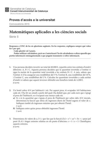 Generalitat de Catalunya Consell lnteruniversitari de Catalunya Oficina dAccés a la Universitat Proves daccés a la universitat Convocatria 2015 Matemtiques aplicades a les cincies socials Srie 5 Responeu a CINC de les sis qestions segents En les respostes expliqueu sempre qu voleu fer i per qu Cada qestió val 2 punts Podeu utilitzar calculadora per no sautoritzar lús de calculadores o altres aparells que portin informació emmagatzemada o que puguin transmetre o rebre informació 1 Una persona de…