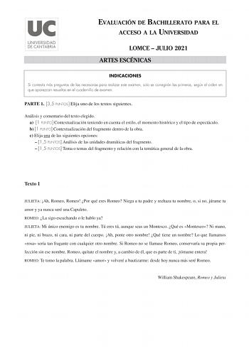 EVALUACIÓN DE BACHILLERATO PARA EL ACCESO A LA UNIVERSIDAD LOMCE  JULIO 2021 ARTES ESCÉNICAS INDICACIONES Si contesta más preguntas de las necesarias para realizar este examen solo se corregirán las primeras según el orden en que aparezcan resueltas en el cuadernillo de examen PARTE 1 35 PUNTOS Elija uno de los textos siguientes Análisis y comentario del texto elegido a 1 PUNTO Contextualización teniendo en cuenta el estilo el momento histórico y el tipo de espectáculo b 1 PUNTO Contextualizaci…