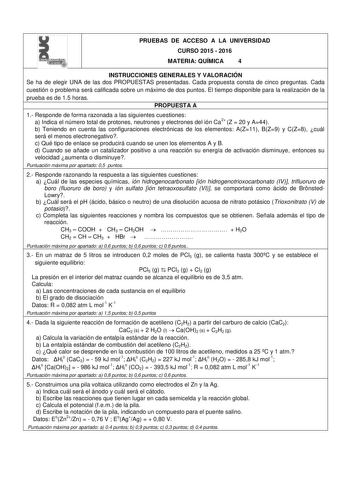 PRUEBAS DE ACCESO A LA UNIVERSIDAD CURSO 2015  2016 MATERIA QUÍMICA 4 INSTRUCCIONES GENERALES Y VALORACIÓN Se ha de elegir UNA de las dos PROPUESTAS presentadas Cada propuesta consta de cinco preguntas Cada cuestión o problema será calificada sobre un máximo de dos puntos El tiempo disponible para la realización de la prueba es de 15 horas PROPUESTA A 1 Responde de forma razonada a las siguientes cuestiones a Indica el número total de protones neutrones y electrones del ión Ca2 Z  20 y A44 b Te…