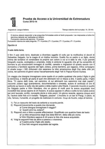 u EX Prueba de Acceso a la Universidad de Extremadura Curso 201314 Asignatura Lengua Italiana Tiempo máximo de la prueba 1h 30 min El alumno deberá responder a las preguntas formuladas sobre el texto propuesto Las respuestas a todos los ejercicios deberán ser realizadas en italiano Puntuación máxima del ejercicio 1Opuntos Puntuación máxima de cada pregunta 1  4 puntos 2  2 puntos 3  2 puntos 4  2 puntos Opción A 11 sale della terra 11 film  sale della terra destinato a diventare oggetto di cult…