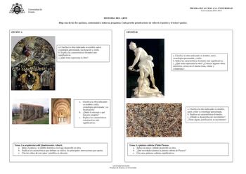 Universidad de Oviedo OPCIÓN A PRUEBAS DE ACCESO A LA UNIVERSIDAD Convocatoria20132014 HISTORIA DEL ARTE Elige una de las dos opciones contestando a todas las preguntas Cada prueba práctica tiene un valor de 3 puntos y el tema 4 puntos OPCIÓN B a Clasifica la obra indicando su nombre autor cronología aproximada localización y estilo b Explica las características formales más significativas c Qué tema representa la obra a Clasifica la obra indicando su nombre autor cronología aproximada y estilo…