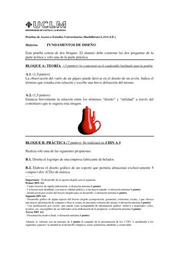 UNIVERSIDAD DE CASTILLALA MANCHA Pruebas de Acceso a Estudios Universitarios Bachillerato LOGSE Materia FUNDAMENTOS DE DISEÑO Esta prueba consta de dos bloques El alumno debe contestar las dos preguntas de la parte teórica y sólo una de la parte práctica BLOQUE A TEORÍA 3 puntos Se contestará en el cuadernillo facilitado para la prueba A1 15 puntos La observación del vuelo de un pájaro puede derivar en el diseño de un avión Indica el término que estudia esta relación y escribe una breve definic…