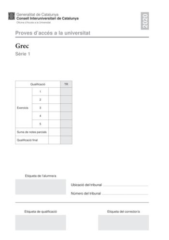 2020 Proves daccés a la universitat Grec Srie 1 Qualificació TR 1 2 Exercicis 3 4 5 Suma de notes parcials Qualificació final Etiqueta de lalumnea Ubicació del tribunal  Número del tribunal  Etiqueta de qualificació Etiqueta del correctora La prova consta de cinc exercicis Feu lexercici 1 traducció i lexercici 2 sintaxi i trieu UNA de les dues opcions A o B de lexercici 3 morfologia UNA de les dues opcions A o B de lexercici 4 etimologia i lxic i UNA de les dues opcions A o B de lexercici 5 cul…