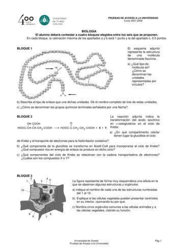 4 cuarto centenero e Universdad de Oviooo 16082008 PRUEBAS DE ACCESO A LA UNIVERSIDAD Curso 20072008 BIOLOGÍA El alumno deberá contestar a cuatro bloques elegidos entre los seis que se proponen En cada bloque la valoración máxima de los apartados a y b será 1 punto y la del apartado c 05 puntos BLOQUE 1 El esquema adjunto representa la estructura de una molécula denominada lisozima a Qué tipo de molécula es Cómo se denominan las unidades representadas por círculos b Describa el tipo de enlace q…