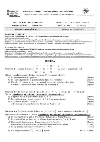 1GENERALITAT  VALENCIANA CONSEWRIADEDUCACIÓ INYISTIGACID CULTlJRA I ESPORT COMISSIÓ GESTORA DE LES PROVES DACCÉS A LA UNIVERSITAT COMISIÓN GESTORA DE LAS PRUEBAS DE ACCESO A LA UNIVERSIDAD oo   1  fl  SIST ElIA UN I VERSITARI VA L ENCl Á SISTEMA 11  IVERSITARIO VA LENCIANO PROVES DACCÉS A LA UNIVERSITAT CONVOCATRIA JULIOL 2016 Assignatura MATEMTIQUES II PRUEBAS DE ACCESO A LA UNIVERSIDAD CONVOCATORIA JULIO 2016 Asignatura MATEMÁTICAS II BAREM DE LEXAMEN Cal elegir sols UNA de les dues OPCIONS A…