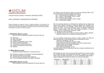 Pruebas de Acceso a Estudios Universitarios Bachillerato LOGSE Materia ECONOMÍA Y ORGANIZACIÓN DE EMPRESAS Conteste solamente las preguntas temas o problemas elegidos cinco preguntas dos temas y dos problemas Utilice una correcta expresión escrita en las preguntas y temas y sea explícito en los cálculos aplicados en los problemas Se permite el uso de calculadora Puede realizar el examen en el orden que desee 1 PREGUNTAS Máximo 2 puntos Defina cinco de los siguientes conceptos 04 puntos cada uno…