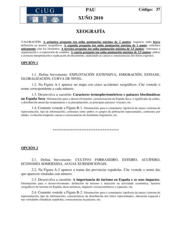 CiUG COMI IÓ INTERUNIVER ITARIA DE GALI IA PAU XUÑO 2010 Código 37 XEOGRAFÍA VALORACIÓN A primeira pregunta ten unha puntuación máxima de 2 puntos requírese unha breve definición en termos xeográficos A segunda pregunta ten unha puntuación máxima de 1 punto solicítase unicamente citar los elementos A terceira pregunta ten unha puntuación máxima de 35 puntos valorarase a organización e a exposición de contidos A cuarta pregunta ten unha puntuación máxima de 35 puntos pídese a correcta interpreta…