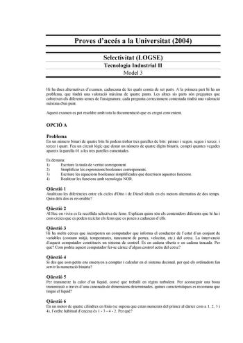 Proves daccés a la Universitat 2004 Selectivitat LOGSE Tecnologia Industrial II Model 3 Hi ha dues alternatives dexamen cadascuna de les quals consta de set parts A la primera part hi ha un problema que tindr una valoració mxima de quatre punts Les altres sis parts són preguntes que cobreixen els diferents temes de lassignatura cada pregunta correctament contestada tindr una valoració mxima dun punt Aquest examen es pot resoldre amb tota la documentació que es cregui convenient OPCIÓ A Problema…