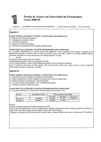 u EX Prueba de Acceso a la Universidad de Extremadura Curso 200809 Asignatura ECONOMIA Y ORGANIZACIÓN DE EMPRESAS Tiempo máximo de la prueba I hora y 30 minutos Opción A PARTE TEÓRICA MÁXIMO 5 PUNTOS 1 PUNTO POR CADA PREGUNTA 1 Elementos y funciones de la empresa 2 Organigramas concepto y clases 3 La función de dirección 4 Función comercial de la empresa 5 Definición y características de las empresas multinacionales PARTE PRÁCTICA MÁXIMO 5 PUNTOS DISTRIBUIDOS POR APARTADOS 6 La empresa MIKIMAUS…