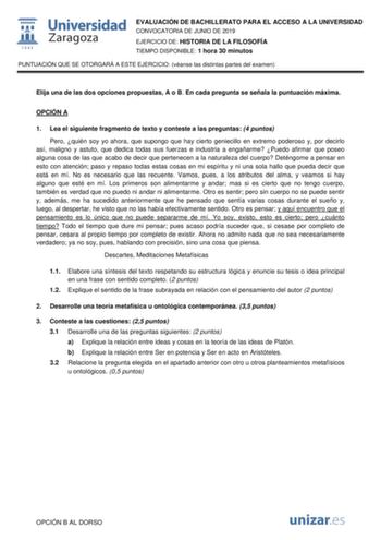 EVALUACIÓN DE BACHILLERATO PARA EL ACCESO A LA UNIVERSIDAD CONVOCATORIA DE JUNIO DE 2019 EJERCICIO DE HISTORIA DE LA FILOSOFÍA TIEMPO DISPONIBLE 1 hora 30 minutos PUNTUACIÓN QUE SE OTORGARÁ A ESTE EJERCICIO véanse las distintas partes del examen Elija una de las dos opciones propuestas A o B En cada pregunta se señala la puntuación máxima OPCIÓN A 1 Lea el siguiente fragmento de texto y conteste a las preguntas 4 puntos Pero quién soy yo ahora que supongo que hay cierto geniecillo en extremo po…