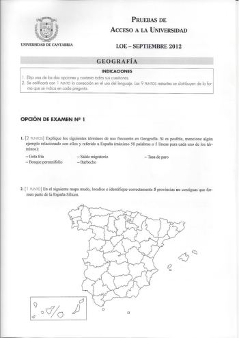 PRUEBAS DE ACCESO A LA UNIVERSIDAD UNIVERSIDAD DE CANTABRIA LOESEPTIEMBRE 2012 GEOGRAFÍA INDICACIONES 1 Eli ja una de las dos opciones y contesta todas sus cuestiones 2 Se calificará con 1 PUNTO la corrección en el uso del lenguaje Los 9 PUNTOS restantes se distribuyen de la for ma que se indica en cada pregunta  OPCIÓN DE EXAMEN N 1 l 2 PUNTOS Explique los siguientes términos de uso frecuente en Geografía Si es posible mencione algún ejemplo relacionado con ellos y referido a España máximo 50 …