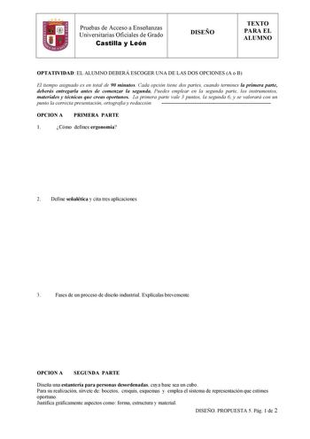 Pruebas de Acceso a Enseñanzas  Universitarias Oficiales de Grado Castilla y León DISEÑO TEXTO PARA EL ALUMNO OPTATIVIDAD EL ALUMNO DEBERÁ ESCOGER UNA DE LAS DOS OPCIONES A o B El tiempo asignado es en total de 90 minutos Cada opción tiene dos partes cuando termines la primera parte deberás entregarla antes de comenzar la segunda Puedes emplear en la segunda parte los instrumentos materiales y técnicas que creas oportunos La primera parte vale 3 puntos la segunda 6 y se valorará con un punto la…