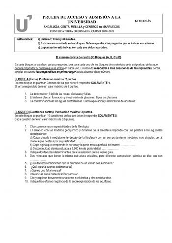 PRUEBA DE ACCESO Y ADMISIÓN A LA UNIVERSIDAD ANDALUCÍA CEUTA MELILLA y CENTROS en MARRUECOS CONVOCATORIA ORDINARIA CURSO 20202021 GEOLOGÍA Instrucciones a Duración 1 hora y 30 minutos b Este examen consta de varios bloques Debe responder a las preguntas que se indican en cada uno c La puntuación está indicada en cada uno de los apartados El examen consta de cuatro 4 Bloques A B C y D En cada bloque se plantean varias preguntas una para cada uno de los bloques de contenidos de la asignatura de l…