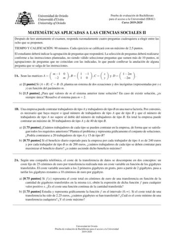 Prueba de evaluacion de Bachillerato para el acceso a la Universidad EBAU Curso 20192020 MATEMA TICAS APLICADAS A LAS CIENCIAS SOCIALES II Despues de leer atentamente el examen responda razonadamente cuatro preguntas cualesquiera a elegir entre las ocho que se proponen TIEMPO Y CALIFICACIO N 90 minutos Cada ejercicio se calicara con un maximo de 25 puntos El estudiante debera indicar la agrupacion de preguntas que respondera La seleccion de preguntas debera realizarse conforme a las instruccion…