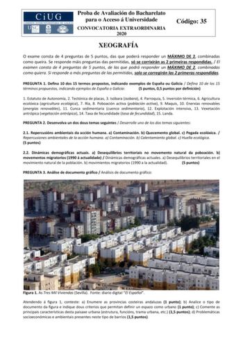 Proba de Avaliación do Bacharelato para o Acceso á Universidade CONVOCATORIA EXTRAORDINARIA 2020 Código 35 XEOGRAFÍA O exame consta de 4 preguntas de 5 puntos das que poderá responder un MÁXIMO DE 2 combinadas como queira Se responde máis preguntas das permitidas só se corrixirán as 2 primeiras respondidas  El examen consta de 4 preguntas de 5 puntos de las que podrá responder un MÁXIMO DE 2 combinadas como quiera Si responde a más preguntas de las permitidas solo se corregirán las 2 primeras r…