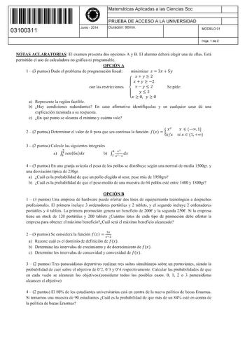 11 1111 1 111 1111 1 11 111 03100311  Junio  2014 Matemáticas Aplicadas a las Ciencias Soc 1 PRUEBA DE ACCESO A LA UNIVERSIDAD 1 Duración 90min MODELO 01 Hoja 1 de 2 NOTAS ACLARATORIAS El examen presenta dos opciones A y B El alumno deberá elegir una de ellas Está permitido el uso de calculadora no gráfica ni programable OPCIÓN A 1  3 puntos Dado el problema de programación lineal con las restricciones a Represente la región factible minimizar z  3x  Sy xy22 X y 2 2 xy2 Se pide y2 X 2 O y 2 o b…