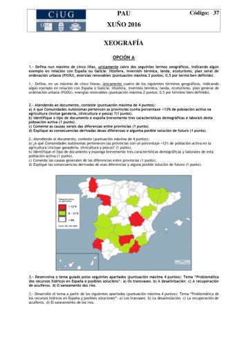 CiUG C ll KJ lTlltL lERIf RI lll l lCIA PAU XUÑO 2016 Código 37 XEOGRAFÍA OPCIÓN A 1 Defina nun máximo de cinco liñas unicamente catro dos seguintes termos xeográficos indicando algún exemplo en relación con España ou Galicia litosfera inversión térmica landa ecoturismo plan xeral de ordenación urbana PXOU enerxías renovables puntuación máxima 2 puntos 05 por termo ben definido 1 Defina en un máximo de cinco líneas únicamente cuatro de los siguientes términos geográficos indicando algún ejemplo…