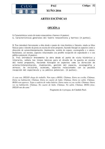 CiUG C ll KJ lTlltL lERIf RI lll l lCIA PAU XUÑO 2016 ARTES ESCÉNICAS Código 52 OPCIÓN A 1 Características xerais do teatro renacentista e barroco 4 puntos 1 Características generales del teatro renacentista y barroco 4 puntos 2 Tras introducir brevemente a obra desde o punto de vista histórico e literario sinala as liñas básicas para o deseño da posta en escena do texto proposto facendo fincapé en aspectos como a dirección de actoresinterpretación iluminación xestión do espazo escenografía e o…