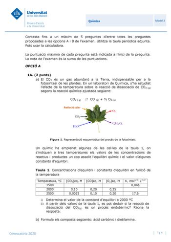 Química Model 3 Contesta fins a un mxim de 5 preguntes dentre totes les preguntes proposades a les opcions A i B de lexamen Utilitza la taula peridica adjunta Pots usar la calculadora La puntuació mxima de cada pregunta est indicada a linici de la pregunta La nota de lexamen és la suma de les puntuacions OPCIÓ A 1A 2 punts a El CO2 és un gas abundant a la Terra indispensable per a la fotosíntesi de les plantes En un laboratori de Química sha estudiat lefecte de la temperatura sobre la reacció d…