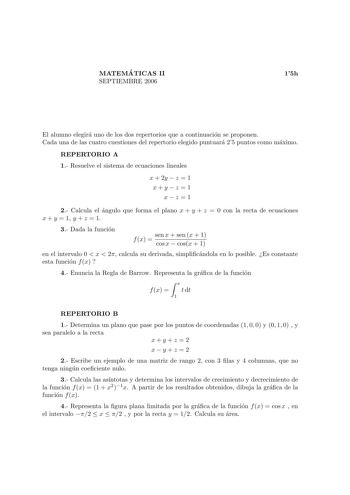 MATEMA TICAS II SEPTIEMBRE 2006 15h El alumno elegira uno de los dos repertorios que a continuacion se proponen Cada una de las cuatro cuestiones del repertorio elegido puntuara 25 puntos como maximo REPERTORIO A 1 Resuelve el sistema de ecuaciones lineales x  2y  z  1 xyz 1 xz 1 2 Calcula el angulo que forma el plano x  y  z  0 con la recta de ecuaciones x  y  1 y  z  1 3 Dada la funcion f x  sen x  sen x  1 cos x  cosx  1 en el intervalo 0  x  2 calcula su derivada simplicandola en lo posible…