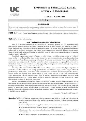 EVALUACIÓN DE BACHILLERATO PARA EL ACCESO A LA UNIVERSIDAD LOMCE  JUNIO 2022 INGLÉS INDICACIONES Si contesta más preguntas de las necesarias para realizar este examen solo se corregirán las primeras según el orden en que aparezcan resueltas en el cuadernillo de examen PART 1 7 POINTS Choose one of the two options below and follow the instructions to answer the questions Option 1 Written understanding How Food Influencers Affect What We Eat Many of us are lucky enough to have some degree of choi…