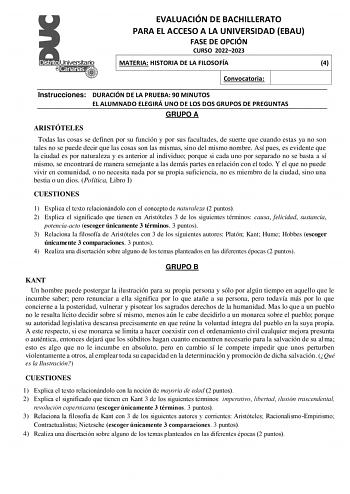 EVALUACIÓN DE BACHILLERATO PARA EL ACCESO A LA UNIVERSIDAD EBAU FASE DE OPCIÓN CURSO 20222023 MATERIA HISTORIA DE LA FILOSOFÍA 4 Convocatoria Instrucciones DURACIÓN DE LA PRUEBA 90 MINUTOS EL ALUMNADO ELEGIRÁ UNO DE LOS DOS GRUPOS DE PREGUNTAS GRUPO A ARISTÓTELES Todas las cosas se definen por su función y por sus facultades de suerte que cuando estas ya no son tales no se puede decir que las cosas son las mismas sino del mismo nombre Así pues es evidente que la ciudad es por naturaleza y es an…