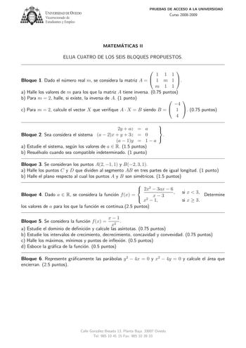  IVERSIDAD DE VIEDO  Vicerrectorado de Estudiantes y Empleo PRUEBAS DE ACCESO A LA UNIVERSIDAD Curso 20082009 MATEMATICAS II ELIJA CUATRO DE LOS SEIS BLOQUES PROPUESTOS   1 11 Bloque 1 Dado el numero real m se considera la matriz A   1 m 1  m11 a Halle los valores de m para los que la matriz A tiene inversa 075 puntos b Para m  2 halle si existe la inversa de A 1 punto  4 c Para m  2 calcule el vector X que verique A  X  B siendo B   1  075 puntos 4  2y  az  a  Bloque 2 Sea considera el sistema…