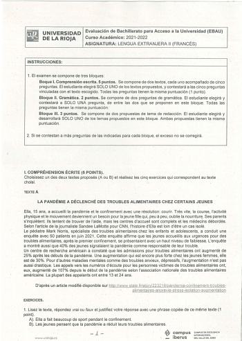 UNIVERSIDAD Evaluación de Bachillerato para Acceso a la Universidad EBAU DE LA RIOJA Curso Académico 20212022 ASIGNATURA LENGUA EXTRANJERA 11 FRANCÉS INSTRUCCIONES 1 El examen se compone de tres bloques Baque t Comprensión escrita 5 puntos Se compone de dos textos cada uno acompañado de cinco preguntas El estudiante elegirá SOLO UNO de los textos propuestos y contestará a las cinco preguntas vinculadas con el texto escogido Todas las preguntas tienen la misma puntuación 1 punto  Bloque 11 Gramá…