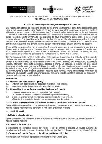 UN IVERS IDAD DE 1   MURCIA 1  Ih Región de Murcia Universidad Politécnica de Cartagena PRUEBAS DE ACCESO A LA UNIVERSIDAD PARA EL ALUMNADO DE BACHILLERATO 135 ITALIANO SEPTIEMBRE 2015 OPZIONE A Morta le pillole dimagranti comprate su Internet Una ragazza come tante da quello che emerge da una prima ricostruzione e come tante ossessionate dalla dieta e dal proprio aspetto fisico Tanto da cercare sul web una pillola miracolosa in grado di toglierle allistante la fame e donarle un fisico da manic…