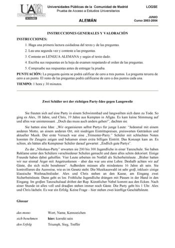 Universidades Públicas de la Comunidad de Madrid Prueba de Acceso a Estudios Universitarios ALEMÁN LOGSE JUNIO Curso 20032004 INSTRUCCIONES GENERALES Y VALORACIÓN INSTRUCCIONES 1 Haga una primera lectura cuidadosa del texto y de las preguntas 2 Lea una segunda vez y conteste a las preguntas 3 Conteste en LENGUA ALEMANA y según el texto dado 4 Escriba sus respuestas en la hoja de examen respetando el orden de las preguntas 5 Compruebe sus respuestas antes de entregar la prueba PUNTUACIÓN La preg…