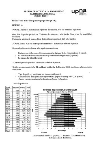 PRUEBA DE ACCESO A LA UNIVERSIDAD EXAMEN DE GEOGRAFÍA CURSO 201011 upO Ntfooko Ultcnouu ioa Realizar una de las dos opciones propuestas A o B OPCIÓN A 1 Parte Defina de manera clara y precisa únicamente 4 de los términos siguientes Gota fría Espacios protegidos Vertiente de sotavento Minifundio Tasa bruta de mortalidad Ensanche Puntuación máxima 2 puntos Cada definición será puntuada de Oa 05 puntos 2 Parte Tema La red hidrográfica española Puntuación máxima 4 puntos Desarrolle el tema atendien…