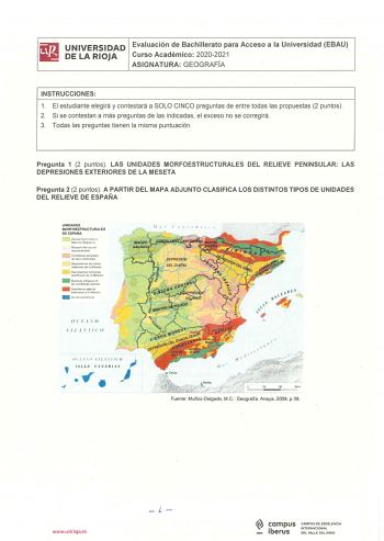 iliJ UNIVERSIDAD Evaluación de Bachillerato para Acceso a la Universidad EBAU llil DELARIOJA Curso Académico 20202021 ASIGNATURA GEOGRAFÍA INSTRUCCIONES 1 El estudiante elegirá y contestará a SOLO CINCO preguntas de entre todas las propuestas 2 puntos 2 Si se contestan a más preguntas de las indicadas el exceso no se corregirá 3 Todas las preguntas tienen la misma puntuación  Pregunta 1 2 puntos  LAS UNIDADES MORFOESTRUCTURALES DEL RELIEVE PENINSULAR LAS DEPRESIONES EXTERIORES DE LA MESETA Preg…