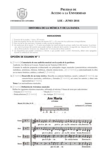 PRUEBAS DE ACCESO A LA UNIVERSIDAD UNIVERSIDAD DE CANTABRIA LOE  JUNIO 2016 HISTORIA DE LA MÚSICA Y DE LA DANZA INDICACIONES 1 Duración de la prueba 1 hora y 30 minutos 2 Antes de empezar lea las dos opciones de examen N 1 y 2 y escuche las audiciones correspondientes 3 Elija una de las dos opciones y conteste a cada una de las preguntas 4 Las audiciones de la opción 1 y 2 serán escuchadas tres veces durante la primera media hora del examen la primera vez será al principio del examen para poder…