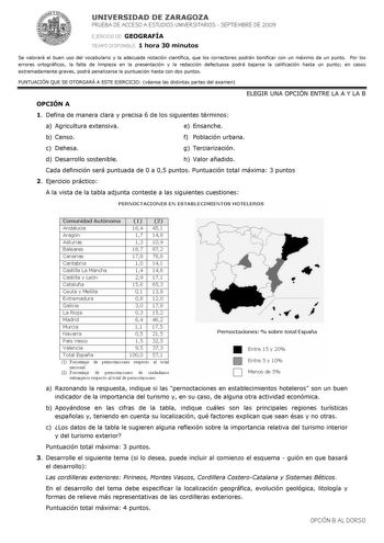 UNIVERSIDAD DE ZARAGOZA PRUEBA DE ACCESO A ESTUDIOS UNIVERSITARIOS  SEPTIEMBRE DE 2009 EJERCICIO DE GEOGRAFÍA TIEMPO DISPONIBLE 1 hora 30 minutos Se valorará el buen uso del vocabulario y la adecuada notación científica que los correctores podrán bonificar con un máximo de un punto Por los errores ortográficos la falta de limpieza en la presentación y la redacción defectuosa podrá bajarse la calificación hasta un punto en casos extremadamente graves podrá penalizarse la puntuación hasta con dos…