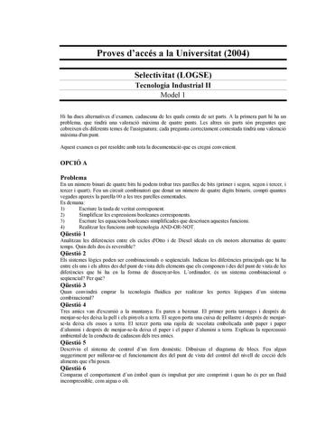 Proves daccés a la Universitat 2004 Selectivitat LOGSE Tecnologia Industrial II Model 1 Hi ha dues alternatives dexamen cadascuna de les quals consta de set parts A la primera part hi ha un problema que tindr una valoració mxima de quatre punts Les altres sis parts són preguntes que cobreixen els diferents temes de lassignatura cada pregunta correctament contestada tindr una valoració mxima dun punt Aquest examen es pot resoldre amb tota la documentació que es cregui convenient OPCIÓ A Problema…