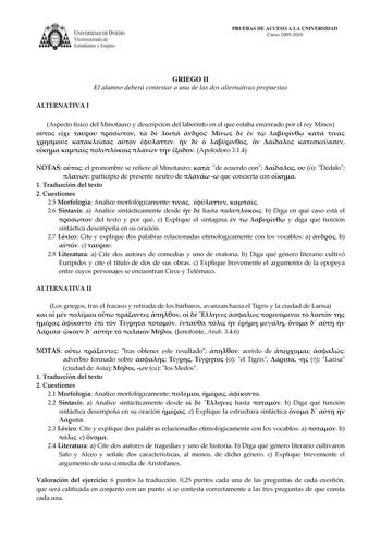 IVERSIDAD DE VIEDO Vicerrectorado de E tudiantes y Empleo PRUEBAS DE ACCESO A LA UNIVERSIDAD Curso 20092010 GRIEGO II El alumno deberá contestar a una de las dos alternativas propuestas ALTERNATIVA I Aspecto físico del Minotauro y descripción del laberinto en el que estaba encerrado por el rey Minos                                 Apolodoro 314 NOTAS  el pronombre se refiere al Minotauro  de acuerdo con    Dédalo  participio de presente neutro de   que concierta con  1 Traducción del texto 2 Cu…