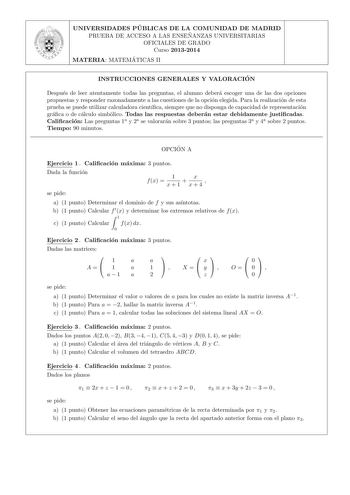 UNIVERSIDADES PU BLICAS DE LA COMUNIDAD DE MADRID PRUEBA DE ACCESO A LAS ENSEN ANZAS UNIVERSITARIAS OFICIALES DE GRADO Curso 20132014 MATERIA MATEMA TICAS II INSTRUCCIONES GENERALES Y VALORACIO N Despues de leer atentamente todas las preguntas el alumno debera escoger una de las dos opciones propuestas y responder razonadamente a las cuestiones de la opcion elegida Para la realizacion de esta prueba se puede utilizar calculadora cientca siempre que no disponga de capacidad de representacion gra…