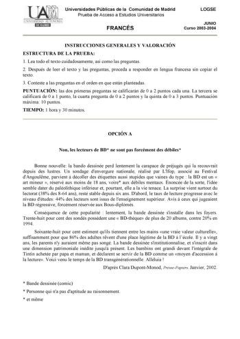 Universidades Públicas de la Comunidad de Madrid Prueba de Acceso a Estudios Universitarios FRANCÉS LOGSE JUNIO Curso 20032004 INSTRUCCIONES GENERALES Y VALORACIÓN ESTRUCTURA DE LA PRUEBA 1 Lea todo el texto cuidadosamente así como las preguntas 2 Después de leer el texto y las preguntas proceda a responder en lengua francesa sin copiar el texto 3 Conteste a las preguntas en el orden en que están planteadas PUNTUACIÓN las dos primeras preguntas se calificarán de 0 a 2 puntos cada una La tercera…