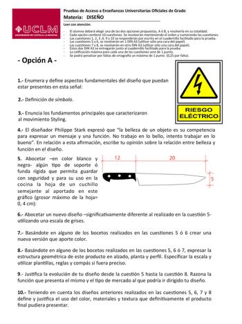  Opción A   Pruebas de Acceso a Enseñanzas Universitarias Ociales de Grado    Materia   DISEÑO    Leer con atención    El alumno deberá elegir una de las dos opciones propuestas A ó B y resolverla en su totalidad    Cada opción conene 10 cuesones Se resolverán manteniendo el orden y numerando las cuesones   Las cuesones 1 2 3 4 9 y 10 se responderán por escrito en el cuadernillo facilitado para la prueba   Las cuesones 5 y 6 se resolverán en 1 DIN A3 ulizar sólo una cara del papel    Las cueson…