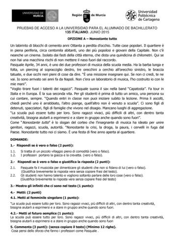 1IIDI UNIVERSIDAD DE MURCIA Ih Región de Murcia Universidad Politécnica de Cartagena PRUEBAS DE ACCESO A LA UNIVERSIDAD PARA EL ALUMNADO DE BACHILLERATO 135 ITALIANO JUNIO 2015 OPZIONE A  Nonostante tutto Un labirinto di blocchi di cemento anni Ottanta a perdita docchio Tutte case popolari Il quartiere  in piena periferia circa centomila abitanti uno dei pi popolosi e giovani della Capitale Non c neanche un cinema Isolato dai fasti della citt eterna che dista una quindicina di chilometri Qui se…