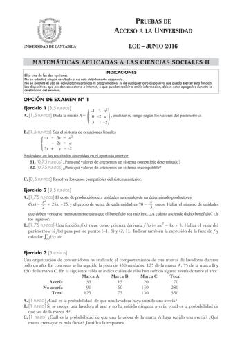 UNIVERSIDAD DE CANTABRIA PRUEBAS DE ACCESO A LA UNIVERSIDAD LOE  JUNIO 2016 MATEMÁTICAS APLICADAS A LAS CIENCIAS SOCIALES II Elija una de las dos opciones INDICACIONES No se admitirá ningún resultado si no está debidamente razonado No se permite el uso de calculadoras gráficas ni programables ni de cualquier otro dispositivo que pueda ejercer esta función Los dispositivos que pueden conectarse a internet o que pueden recibir o emitir información deben estar apagados durante la celebración del e…