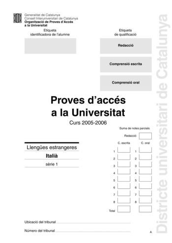 Districte universitari de Catalunya Generalitat de Catalunya Consell Interuniversitari de Catalunya Organització de Proves dAccés a la Universitat Etiqueta identificadora de lalumne Etiqueta de qualificació Redacció Comprensió escrita Comprensió oral Proves daccés a la Universitat Curs 20052006 Llenges estrangeres Itali srie 1 Suma de notes parcials D Redacció C escrita C oral 1 1 2 2 3 3 4 4 5 5 6 6 7 7 8 D Total 8 D Ubicació del tribunal  Número del tribunal  A1 Leggi attentamente questo test…