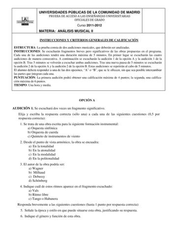 ll UNIVERSIDADES PÚBLICAS DE LA COMUNIDAD DE MADRID PRUEBA DE ACCESO A LAS ENSEÑANZAS UNIVERSITARIAS OFICIALES DE GRADO Curso 20112012 MATERIA ANÁLISIS MUSICAL II INSTRUCCIONES Y CRITERIOS GENERALES DE CALIFICACIÓN ESTRUCTURA La prueba consta de dos audiciones musicales que deberán ser analizadas INSTRUCCIONES Se escucharán fragmentos breves pero significativos de las obras propuestas en el programa Cada una de las audiciones tendrá una duración máxima de 5 minutos En primer lugar se escucharán…
