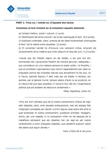 Histria de la Filosofia Model 2 PART 1 Triau un i només un daquests dos textos Comentau el text incloent en el comentari aquests elements a Context histric social i cultural 1 punt b Identificació del tema concret i de la tesi sostinguda al text 05 punts c Explicació ordenada clara i precisa de les idees fonamentals contingudes al text i de la relació entre aquestes 2 punts d El comentari també ha dincloure una valoració crítica emprant els coneixements de la matria que shan adquirit al llarg d…