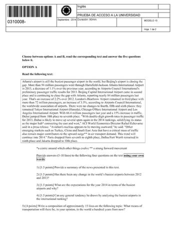 11 1111 1 111 11 111 1 11 11 0310008  Inglés PRUEBA DE ACCESO A LA UNIVERSIDAD Septiembre  2014 Duración 90min 1 1 MODELO 15 Hoja 1 de 2 Choose between options A and B read the corresponding text and answer the five questions below it OPTION A Read the following text Atlantas airport is still the busiest passenger airport in the world but Beijings airport is closing the gap More than 94 million passengers went through HartsfieldJackson Atlanta Intemational Airport in 2013 a decrease of 11  over…
