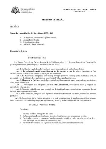 IVERSIDAD DE VIEDO Vicerrectorado de E tudiantes y Empleo PRUEBAS DE ACCESO A LA UNIVERSIDAD Curso 20092010 HISTORIA DE ESPAÑA OPCIÓN A Tema La consolidación del liberalismo 18331868 1 Las regencias liberalismo y guerra carlista 2 La década moderada 3 El bienio progresista 4 La Unión Liberal y la crisis Comentario de texto Constitución de 1812 Las Cortes Generales y Extraordinarias de la Nación española  decretan la siguiente Constitución política para el buen gobierno y recta administración de…