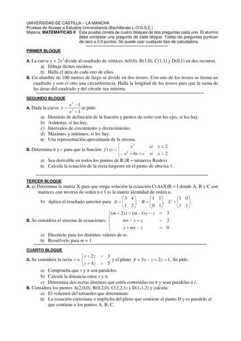 UNIVERSIDAD DE CASTILLA  LA MANCHA Pruebas de Acceso a Estudios Universitarios Bachillerato LOGSE Materia MATEMÁTICAS II Esta prueba consta de cuatro bloques de dos preguntas cada uno El alumno debe contestar una pregunta de cada bloque Todas las preguntas puntúan de cero a 25 puntos Se puede usar cualquier tipo de calculadora PRIMER BLOQUE A La curva y  2x2 divide al cuadrado de vértices A00 B10 C11 y D01 en dos recintos a Dibuja dichos recintos b Halla el área de cada uno de ellos B Un alambr…