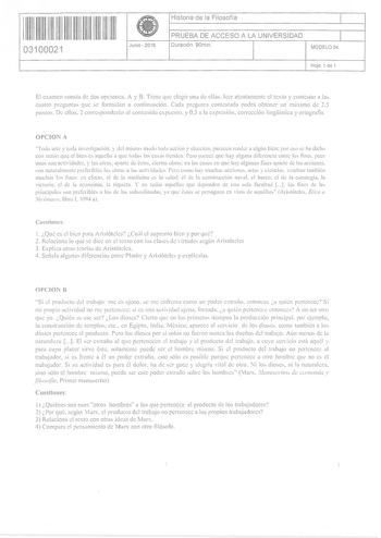 i 111111111111111 II 11 03100021  Junio  2016 Historia de la Filosofía 1 PRUEBA DE ACCESO A LA UNIVERSIDAD 1 Duración 90rnin MODELO 04 Hoja 1 de 1 El examen cornta ele clo1 orcioncs A y B Tiene que elegir una ele ellc1 leer atentamente el texto y contetar a la cuatro pregunta que e formulan a continuación Cada pregunta contestada podrá obtener un máximo de 25 runtth De ello 2 co1Teonderún al contenido epueto y 05 a la expresión corrección lingíiística y ortografia OPCION A Todo arte y toda inwt…